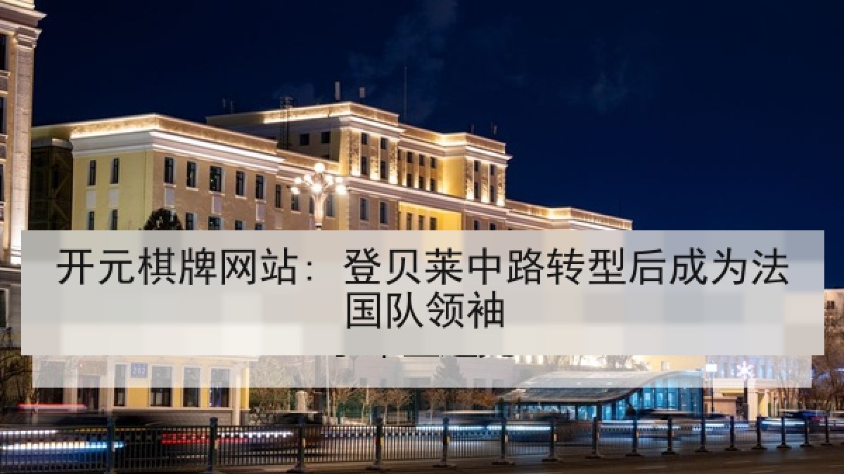 开元棋牌网站: 登贝莱中路转型后成为法国队领袖