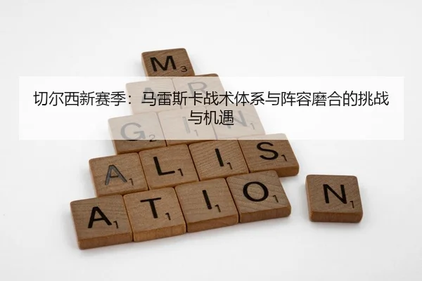 切尔西新赛季：马雷斯卡战术体系与阵容磨合的挑战与机遇