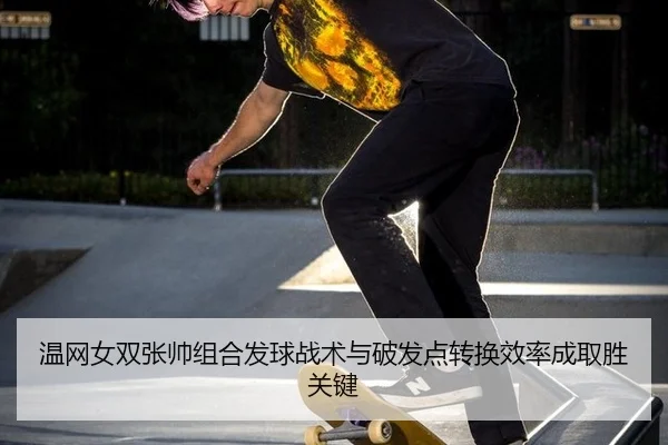 温网女双张帅组合发球战术与破发点转换效率成取胜关键