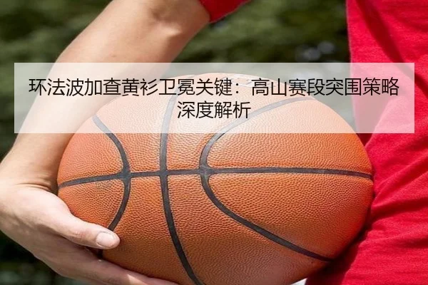 环法波加查黄衫卫冕关键：高山赛段突围策略深度解析