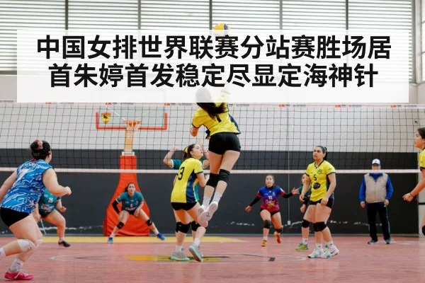 中国女排世界联赛分站赛胜场居首朱婷首发稳定尽显定海神针
