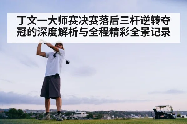 丁文一大师赛决赛落后三杆逆转夺冠的深度解析与全程精彩全景记录