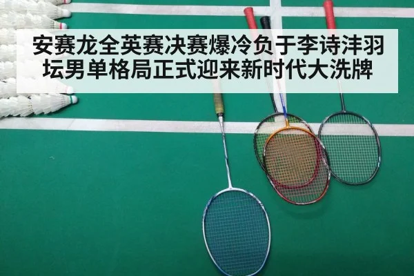 安赛龙全英赛决赛爆冷负于李诗沣羽坛男单格局正式迎来新时代大洗牌