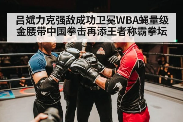 吕斌力克强敌成功卫冕WBA蝇量级金腰带中国拳击再添王者称霸拳坛