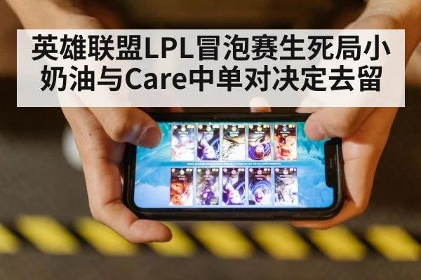 英雄联盟LPL冒泡赛生死局小奶油与Care中单对决定去留