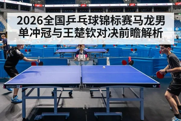 2026全国乒乓球锦标赛马龙男单冲冠与王楚钦对决前瞻解析